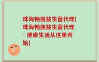 珠海畅健益生菌代理(珠海畅健益生菌代理 - 健康生活从这里开始)