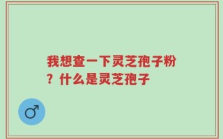 我想查一下灵芝孢子粉？什么是灵芝孢子