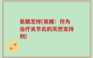 氨糖怎样(氨糖：作为治疗关节炎的天然支持剂)