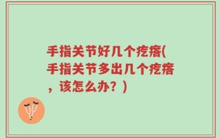 手指关节好几个疙瘩(手指关节多出几个疙瘩，该怎么办？)