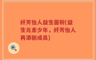 纤芳怡人益生菌粉(益生元素少年，纤芳怡人再添新成员)