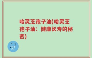 哈灵芝孢子油(哈灵芝孢子油：健康长寿的秘密)