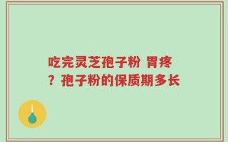 吃完灵芝孢子粉 胃疼？孢子粉的保质期多长