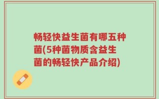 畅轻快益生菌有哪五种菌(5种菌物质含益生菌的畅轻快产品介绍)