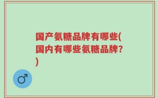 国产氨糖品牌有哪些(国内有哪些氨糖品牌？)