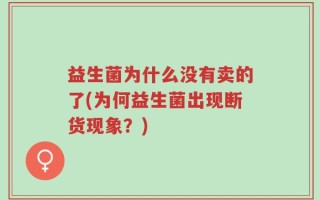 益生菌为什么没有卖的了(为何益生菌出现断货现象？)