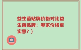 益生菌贴牌价格对比益生菌贴牌：哪家价格更实惠？)