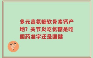 多元高氨糖软骨素钙产地？关节炎吃氨糖是吃国药准字还是国健