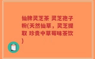 仙牌灵芝茶 灵芝孢子粉(天然仙草，灵芝提取 珍贵中草莓味茶饮)