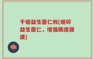 干嚼益生菌仁和(嚼碎益生菌仁，增强肠道健康)