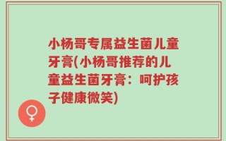 小杨哥专属益生菌儿童牙膏(小杨哥推荐的儿童益生菌牙膏：呵护孩子健康微笑)