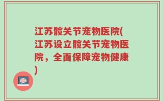 江苏髋关节宠物医院(江苏设立髋关节宠物医院，全面保障宠物健康)