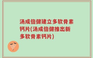 汤成倍健建立多软骨素钙片(汤成倍健推出新多软骨素钙片)