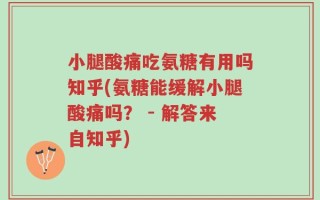 小腿酸痛吃氨糖有用吗知乎(氨糖能缓解小腿酸痛吗？ - 解答来自知乎)