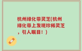 杭州绿化带灵芝(杭州绿化带上发现珍稀灵芝，引人瞩目！)