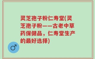 灵芝孢子粉仁寿堂(灵芝孢子粉——古老中草药保健品，仁寿堂生产的最好选择)