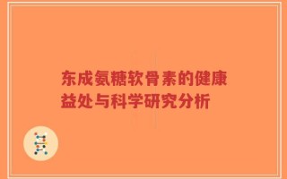 东成氨糖软骨素的健康益处与科学研究分析