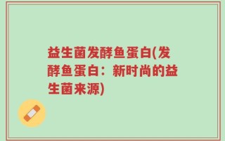 益生菌发酵鱼蛋白(发酵鱼蛋白：新时尚的益生菌来源)