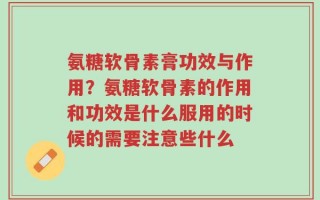 氨糖软骨素膏功效与作用？氨糖软骨素的作用和功效是什么服用的时候的需要注意些什么
