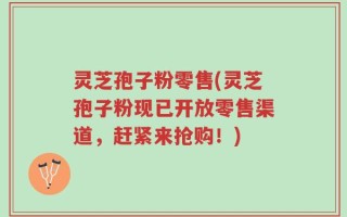 灵芝孢子粉零售(灵芝孢子粉现已开放零售渠道，赶紧来抢购！)