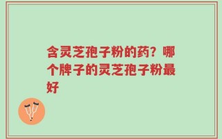 含灵芝孢子粉的药？哪个牌子的灵芝孢子粉最好