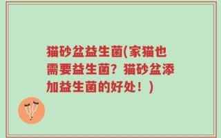 猫砂盆益生菌(家猫也需要益生菌？猫砂盆添加益生菌的好处！)