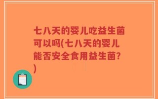 七八天的婴儿吃益生菌可以吗(七八天的婴儿能否安全食用益生菌？)