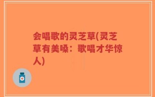 会唱歌的灵芝草(灵芝草有美嗓：歌唱才华惊人)