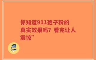 你知道911孢子粉的真实效果吗？看完让人震惊”