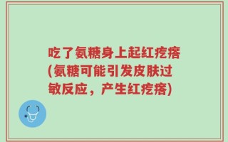 吃了氨糖身上起红疙瘩(氨糖可能引发皮肤过敏反应，产生红疙瘩)