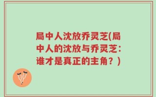 局中人沈放乔灵芝(局中人的沈放与乔灵芝：谁才是真正的主角？)