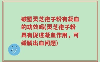 破壁灵芝孢子粉有凝血的功效吗(灵芝孢子粉具有促进凝血作用，可缓解出血问题)