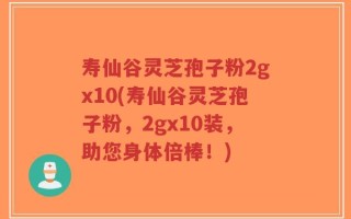 寿仙谷灵芝孢子粉2gx10(寿仙谷灵芝孢子粉，2gx10装，助您身体倍棒！)