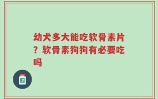 幼犬多大能吃软骨素片？软骨素狗狗有必要吃吗