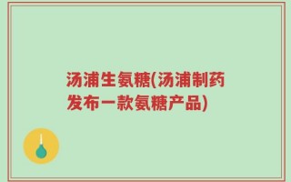 汤浦生氨糖(汤浦制药发布一款氨糖产品)