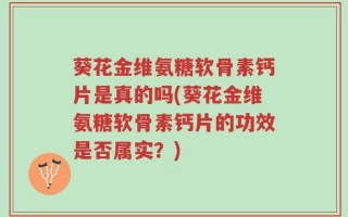 葵花金维氨糖软骨素钙片是真的吗(葵花金维氨糖软骨素钙片的功效是否属实？)