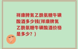 祥康牌氮乙酰氨糖牛磺酸酒多少钱(祥康牌氮乙酰氨糖牛磺酸酒价格是多少？)