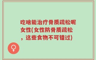 吃啥能治疗骨质疏松呢女性(女性防骨质疏松，这些食物不可错过)