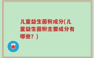 儿童益生菌粉成分(儿童益生菌粉主要成分有哪些？)