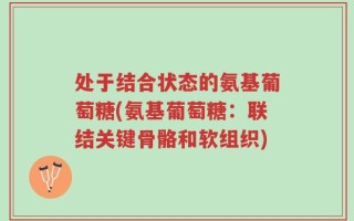 处于结合状态的氨基葡萄糖(氨基葡萄糖：联结关键骨骼和软组织)