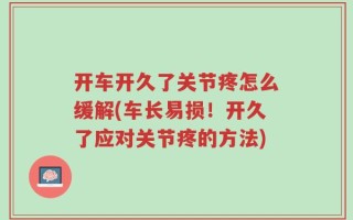 开车开久了关节疼怎么缓解(车长易损！开久了应对关节疼的方法)