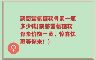 鹊慈堂氨糖软骨素一瓶多少钱(鹊慈堂氨糖软骨素价格一览，惊喜优惠等你来！)