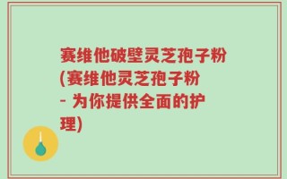 赛维他破壁灵芝孢子粉(赛维他灵芝孢子粉 - 为你提供全面的护理)