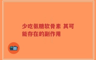 少吃氨糖软骨素 其可能存在的副作用