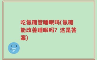 吃氨糖管睡眠吗(氨糖能改善睡眠吗？这是答案)