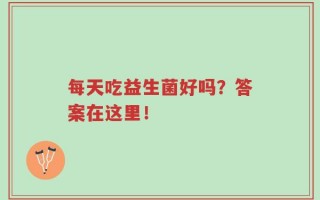每天吃益生菌好吗？答案在这里！