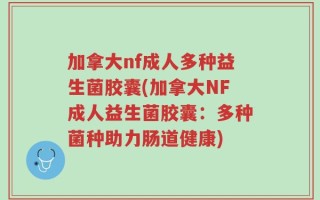 加拿大nf成人多种益生菌胶囊(加拿大NF成人益生菌胶囊：多种菌种助力肠道健康)