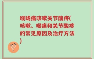喉咙痛咳嗽关节酸疼(咳嗽、喉痛和关节酸疼的常见原因及治疗方法)