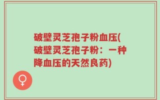 破壁灵芝孢子粉血压(破壁灵芝孢子粉：一种降血压的天然良药)