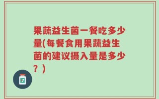 果蔬益生菌一餐吃多少量(每餐食用果蔬益生菌的建议摄入量是多少？)